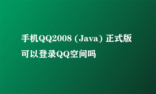 手机QQ2008 (Java) 正式版可以登录QQ空间吗