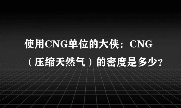 使用CNG单位的大侠：CNG（压缩天然气）的密度是多少？