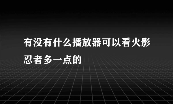 有没有什么播放器可以看火影忍者多一点的