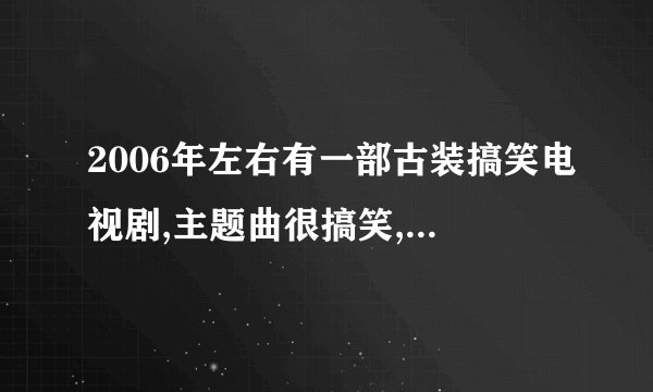 2006年左右有一部古装搞笑电视剧,主题曲很搞笑,歌词好像有一句:东边走来一件黄马褂,啊~~其他的就不记得了
