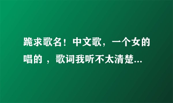 跪求歌名！中文歌，一个女的唱的 ，歌词我听不太清楚，大概是我说啊 啊 啊 啊 啊 。。。后面的记不清楚了
