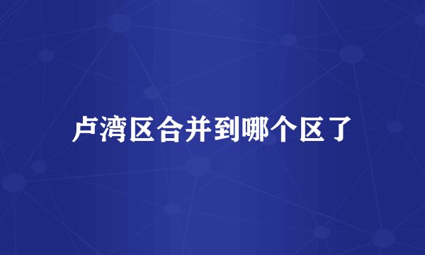 卢湾区合并到哪个区了