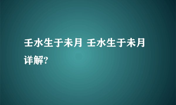 壬水生于未月 壬水生于未月详解?