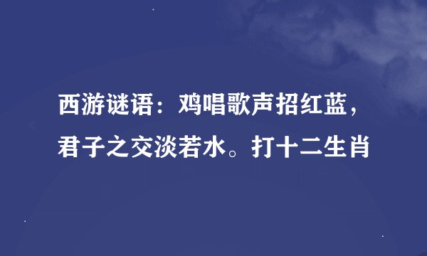 西游谜语：鸡唱歌声招红蓝，君子之交淡若水。打十二生肖