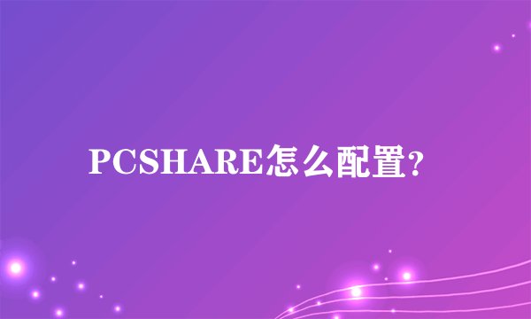 PCSHARE怎么配置？