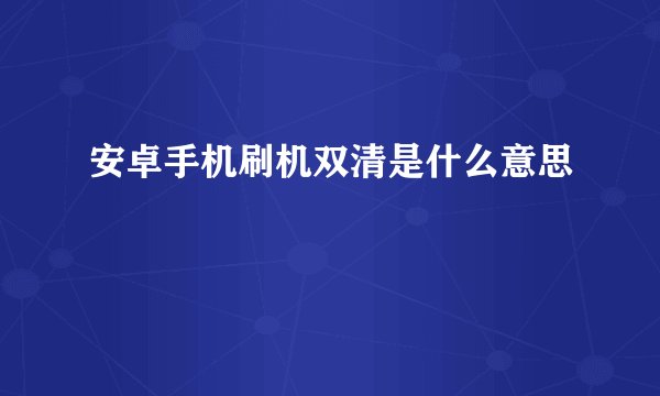 安卓手机刷机双清是什么意思