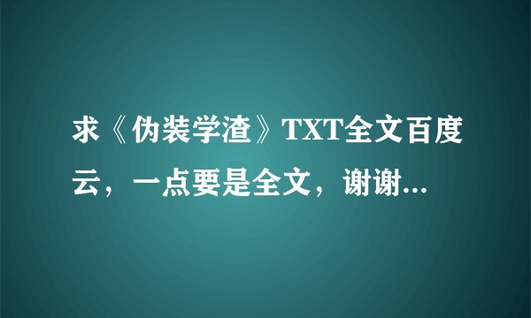 求《伪装学渣》TXT全文百度云，一点要是全文，谢谢！！！！