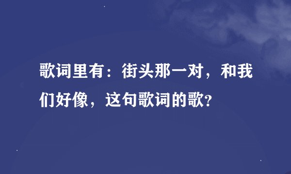 歌词里有：街头那一对，和我们好像，这句歌词的歌？