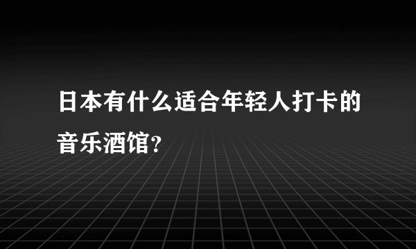 日本有什么适合年轻人打卡的音乐酒馆？