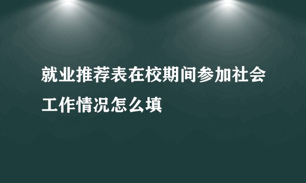 就业推荐表在校期间参加社会工作情况怎么填