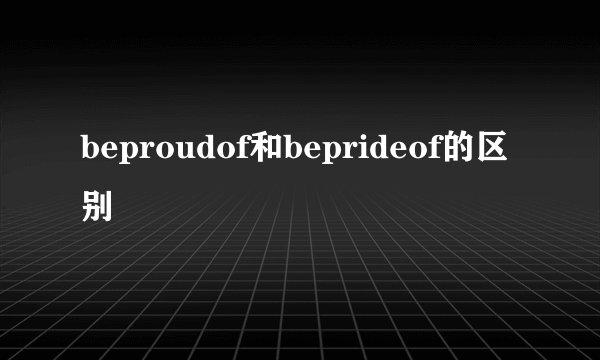 beproudof和beprideof的区别