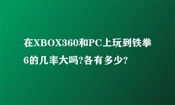 在XBOX360和PC上玩到铁拳6的几率大吗?各有多少?