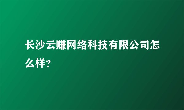 长沙云赚网络科技有限公司怎么样？