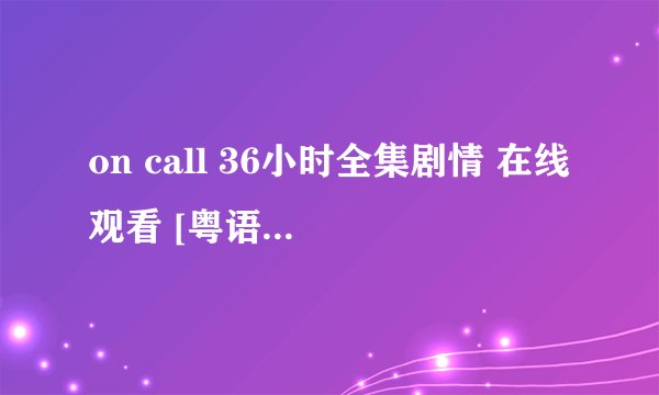 on call 36小时全集剧情 在线观看 [粤语 ]][ 国语] 下载