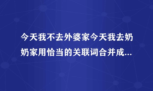 今天我不去外婆家今天我去奶奶家用恰当的关联词合并成一句话？