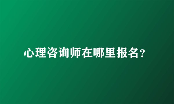 心理咨询师在哪里报名？