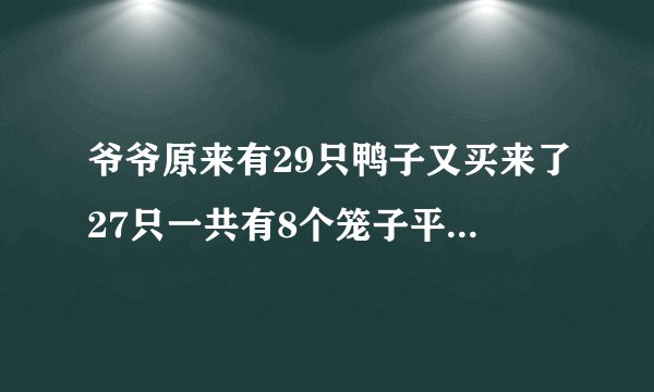 爷爷原来有29只鸭子又买来了27只一共有8个笼子平均每个笼子关多少只？