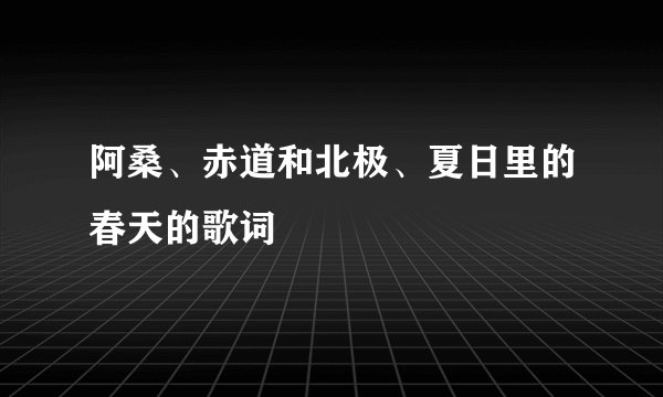 阿桑、赤道和北极、夏日里的春天的歌词