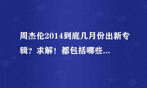 周杰伦2014到底几月份出新专辑？求解！都包括哪些歌？！求解！
