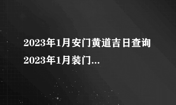 2023年1月安门黄道吉日查询 2023年1月装门的最好时间。？