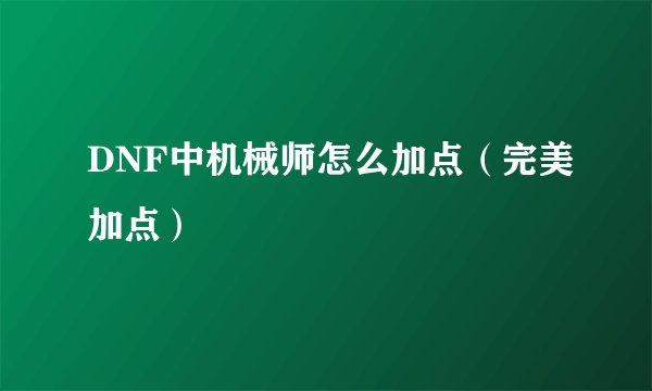 DNF中机械师怎么加点（完美加点）