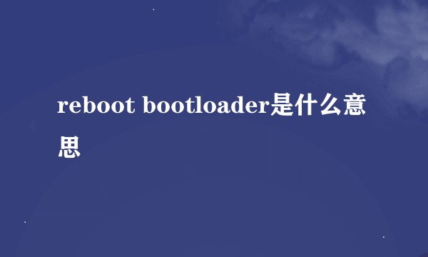 reboot bootloader是什么意思