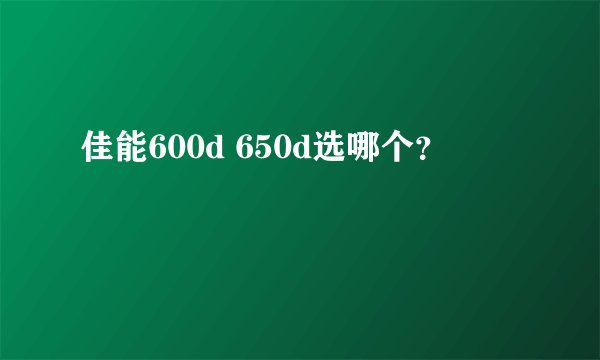 佳能600d 650d选哪个？