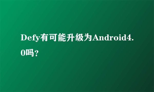 Defy有可能升级为Android4.0吗？