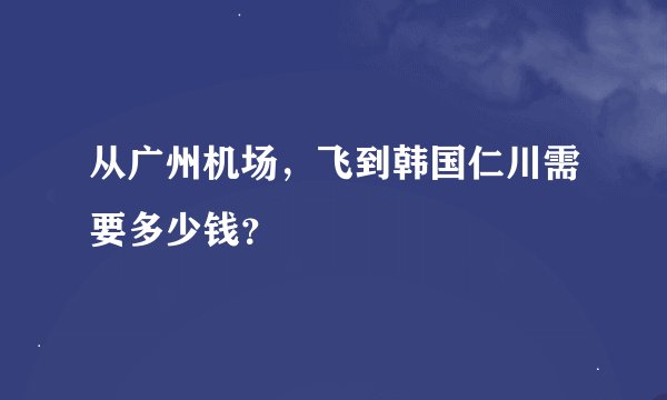 从广州机场，飞到韩国仁川需要多少钱？