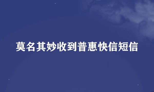 莫名其妙收到普惠快信短信