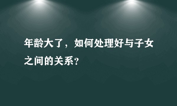 年龄大了，如何处理好与子女之间的关系？