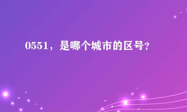 0551，是哪个城市的区号？