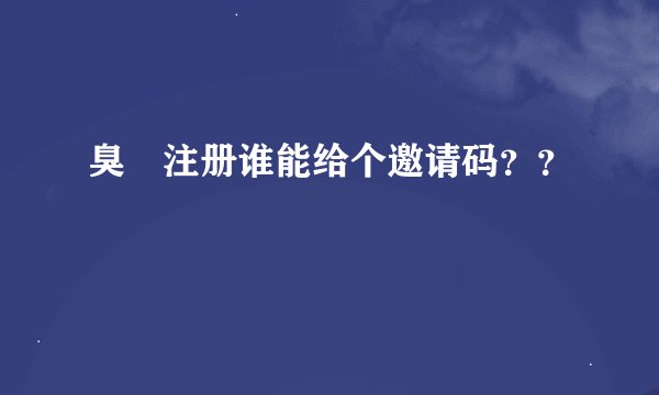臭粨注册谁能给个邀请码？？
