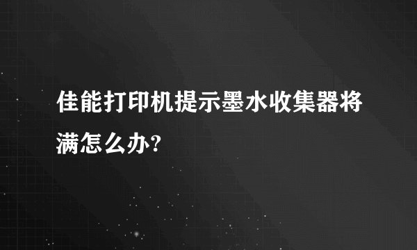 佳能打印机提示墨水收集器将满怎么办?