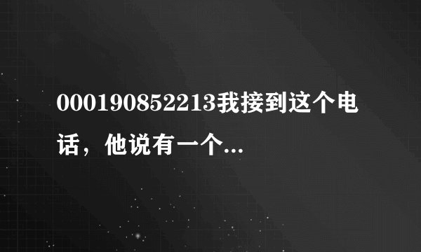 000190852213我接到这个电话，他说有一个东西未领取，让我马上领取，重说一遍请按1，还有一大串的东西，
