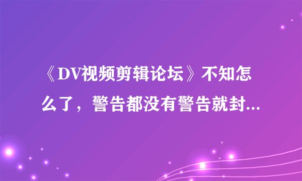 《DV视频剪辑论坛》不知怎么了，警告都没有警告就封了我账号