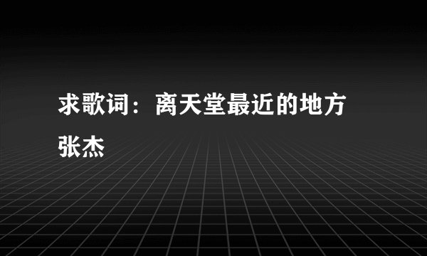 求歌词：离天堂最近的地方 张杰