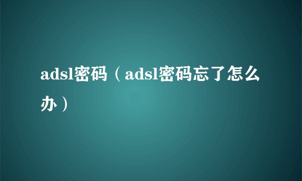 adsl密码（adsl密码忘了怎么办）