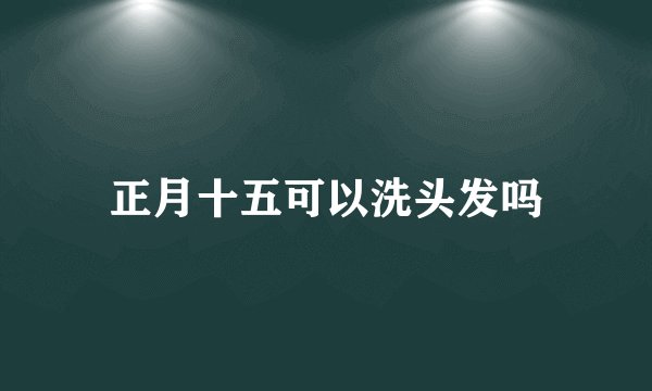 正月十五可以洗头发吗