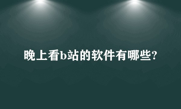晚上看b站的软件有哪些?