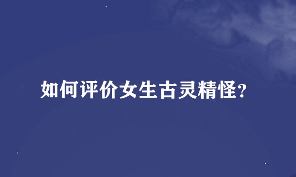 如何评价女生古灵精怪？
