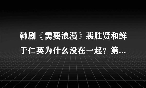 韩剧《需要浪漫》裴胜贤和鲜于仁英为什么没在一起？第14集最后演的又是怎么回事？