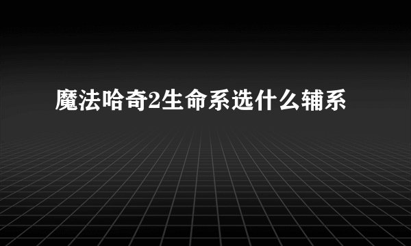 魔法哈奇2生命系选什么辅系