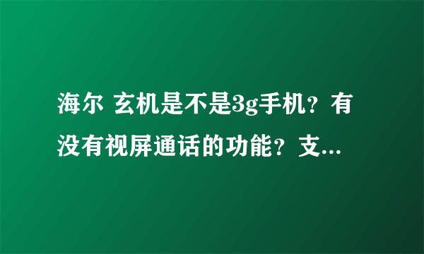海尔 玄机是不是3g手机？有没有视屏通话的功能？支持多大的存储卡扩展？赠送摄像机的规则是什么？