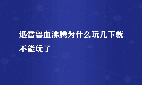迅雷兽血沸腾为什么玩几下就不能玩了