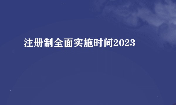 注册制全面实施时间2023