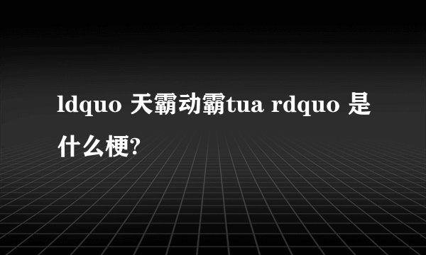 ldquo 天霸动霸tua rdquo 是什么梗?