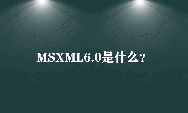 MSXML6.0是什么？