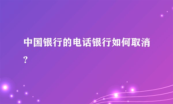 中国银行的电话银行如何取消?