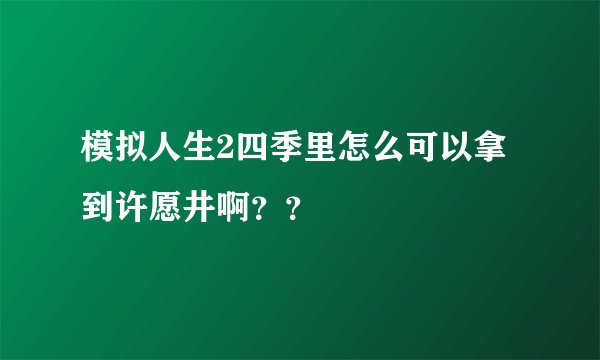 模拟人生2四季里怎么可以拿到许愿井啊？？
